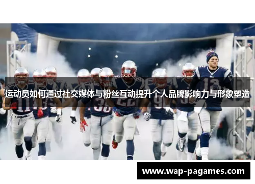 运动员如何通过社交媒体与粉丝互动提升个人品牌影响力与形象塑造
