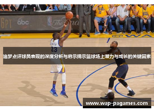 追梦点评球员表现的深度分析与启示揭示篮球场上潜力与成长的关键因素