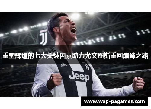 重塑辉煌的七大关键因素助力尤文图斯重回巅峰之路 重塑辉煌的七大关键因素助力尤文图斯重回巅峰之路