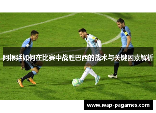 阿根廷如何在比赛中战胜巴西的战术与关键因素解析