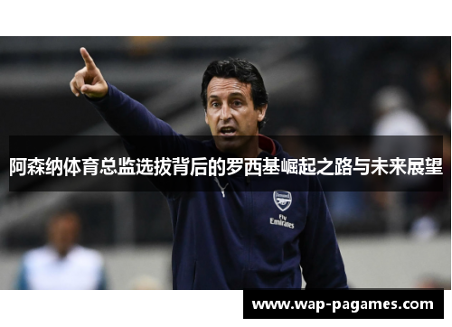阿森纳体育总监选拔背后的罗西基崛起之路与未来展望