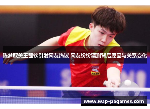 陈梦取关王楚钦引发网友热议 网友纷纷猜测背后原因与关系变化