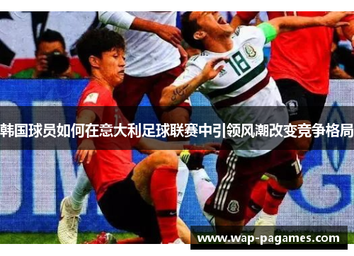 韩国球员如何在意大利足球联赛中引领风潮改变竞争格局