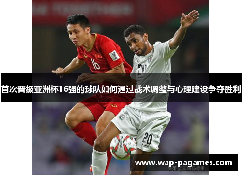 首次晋级亚洲杯16强的球队如何通过战术调整与心理建设争夺胜利