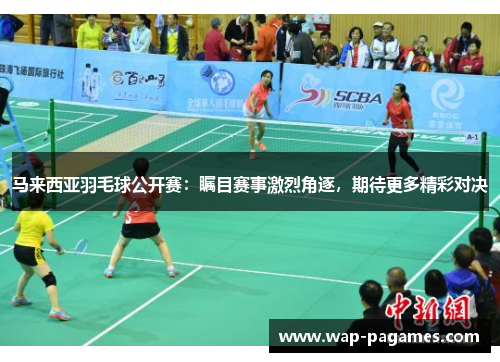 马来西亚羽毛球公开赛:瞩目赛事激烈角逐,期待更多精彩对决 马来西亚羽毛球公开赛:瞩目赛事激烈角逐,期待更多精彩对决
