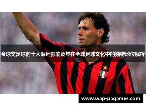 金球奖足球的十大深远影响及其在全球足球文化中的独特地位解析