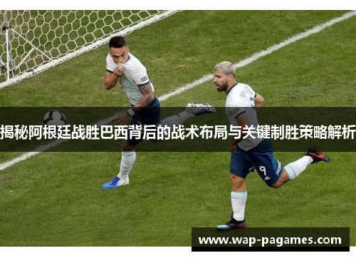 揭秘阿根廷战胜巴西背后的战术布局与关键制胜策略解析
