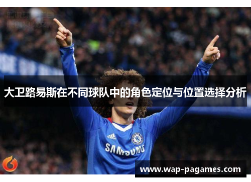 大卫路易斯在不同球队中的角色定位与位置选择分析