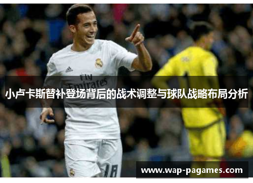 小卢卡斯替补登场背后的战术调整与球队战略布局分析