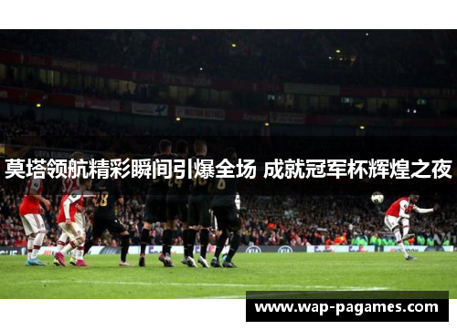 莫塔领航精彩瞬间引爆全场 成就冠军杯辉煌之夜 莫塔领航精彩瞬间引爆全场 成就冠军杯辉煌之夜