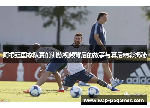 阿根廷国家队赛前训练视频背后的故事与幕后精彩揭秘
