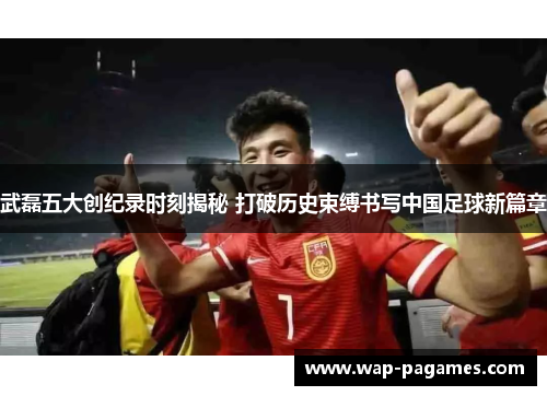 武磊五大创纪录时刻揭秘 打破历史束缚书写中国足球新篇章 武磊五大创纪录时刻揭秘 打破历史束缚书写中国足球新篇章
