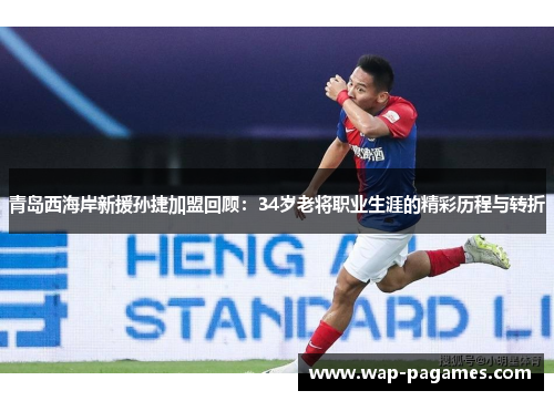 青岛西海岸新援孙捷加盟回顾：34岁老将职业生涯的精彩历程与转折