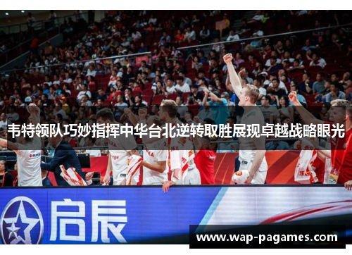 韦特领队巧妙指挥中华台北逆转取胜展现卓越战略眼光