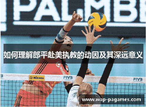 如何理解郎平赴美执教的动因及其深远意义