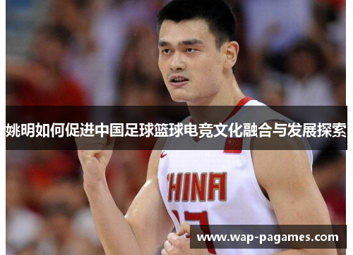姚明如何促进中国足球篮球电竞文化融合与发展探索 姚明如何促进中国足球篮球电竞文化融合与发展探索
