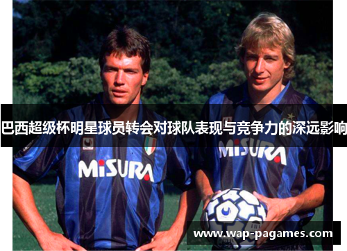 巴西超级杯明星球员转会对球队表现与竞争力的深远影响 巴西超级杯明星球员转会对球队表现与竞争力的深远影响