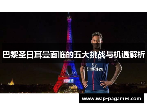 巴黎圣日耳曼面临的五大挑战与机遇解析 巴黎圣日耳曼面临的五大挑战与机遇解析