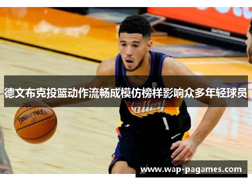 德文布克投篮动作流畅成模仿榜样影响众多年轻球员 德文布克投篮动作流畅成模仿榜样影响众多年轻球员