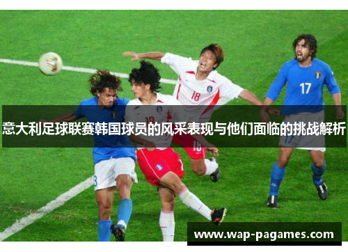意大利足球联赛韩国球员的风采表现与他们面临的挑战解析 意大利足球联赛韩国球员的风采表现与他们面临的挑战解析