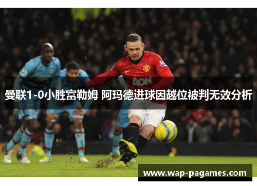 曼联1-0小胜富勒姆 阿玛德进球因越位被判无效分析 曼联1-0小胜富勒姆 阿玛德进球因越位被判无效分析