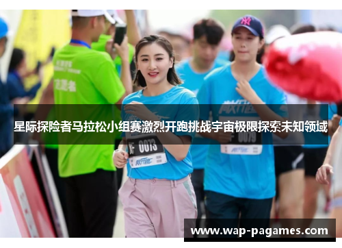 星际探险者马拉松小组赛激烈开跑挑战宇宙极限探索未知领域 星际探险者马拉松小组赛激烈开跑挑战宇宙极限探索未知领域