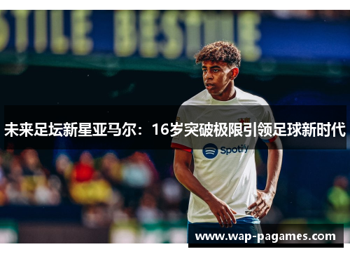 未来足坛新星亚马尔：16岁突破极限引领足球新时代