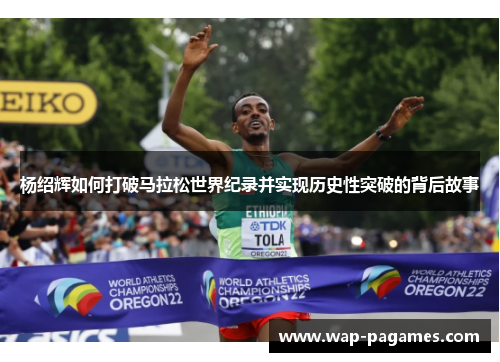 杨绍辉如何打破马拉松世界纪录并实现历史性突破的背后故事 杨绍辉如何打破马拉松世界纪录并实现历史性突破的背后故事