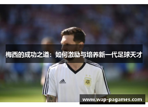 梅西的成功之道：如何激励与培养新一代足球天才