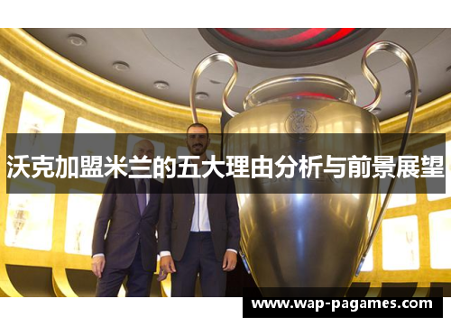 沃克加盟米兰的五大理由分析与前景展望 沃克加盟米兰的五大理由分析与前景展望