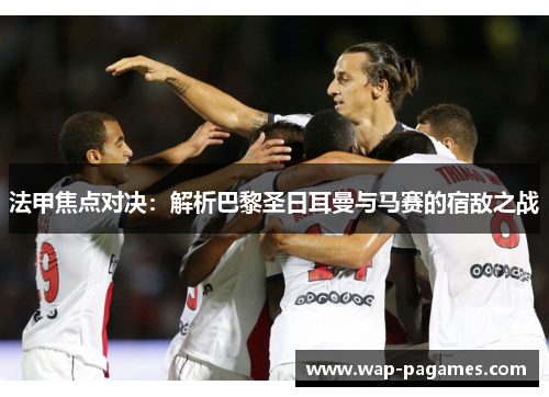 法甲焦点对决:解析巴黎圣日耳曼与马赛的宿敌之战 法甲焦点对决:解析巴黎圣日耳曼与马赛的宿敌之战