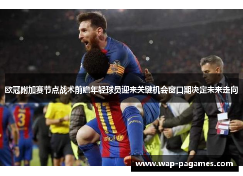 欧冠附加赛节点战术前瞻年轻球员迎来关键机会窗口期决定未来走向