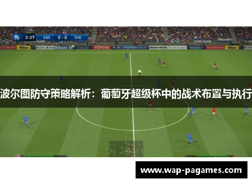 波尔图防守策略解析：葡萄牙超级杯中的战术布置与执行