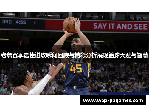 老詹赛季最佳进攻瞬间回顾与精彩分析展现篮球天赋与智慧