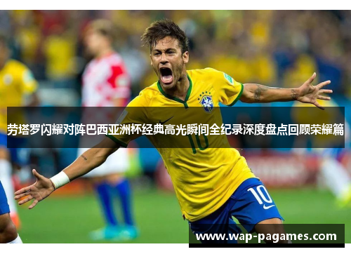 劳塔罗闪耀对阵巴西亚洲杯经典高光瞬间全纪录深度盘点回顾荣耀篇