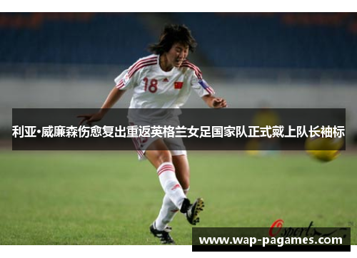 利亚·威廉森伤愈复出重返英格兰女足国家队正式戴上队长袖标