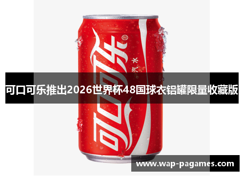 可口可乐推出2026世界杯48国球衣铝罐限量收藏版