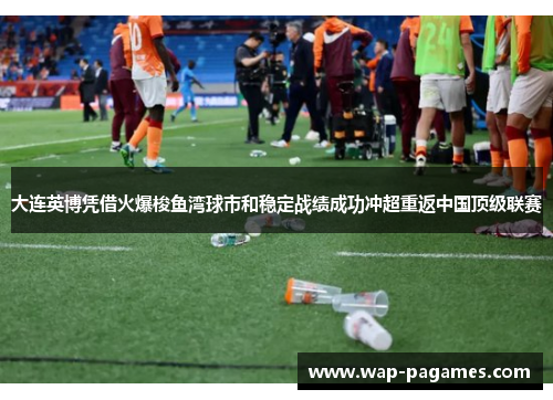 大连英博凭借火爆梭鱼湾球市和稳定战绩成功冲超重返中国顶级联赛