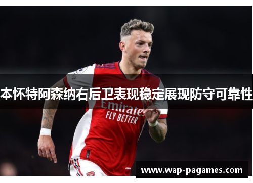 本怀特阿森纳右后卫表现稳定展现防守可靠性