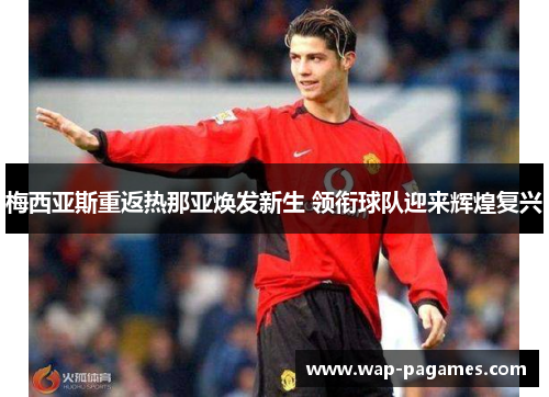 梅西亚斯重返热那亚焕发新生 领衔球队迎来辉煌复兴