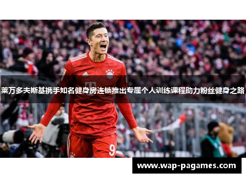 莱万多夫斯基携手知名健身房连锁推出专属个人训练课程助力粉丝健身之路