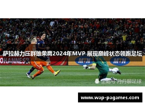 萨拉赫力压群雄荣膺2024年MVP 展现巅峰状态领跑足坛