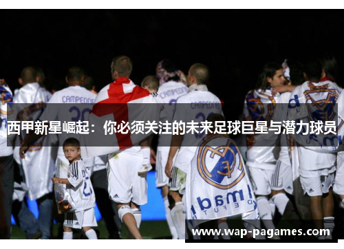 西甲新星崛起：你必须关注的未来足球巨星与潜力球员
