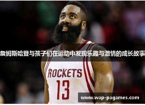 詹姆斯哈登与孩子们在运动中发现乐趣与激情的成长故事