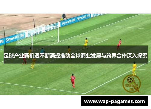 足球产业新机遇不断涌现推动全球商业发展与跨界合作深入探索