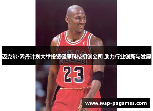 迈克尔·乔丹计划大举投资健康科技初创公司 助力行业创新与发展