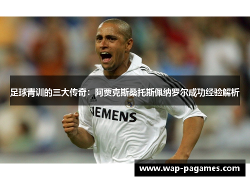 足球青训的三大传奇：阿贾克斯桑托斯佩纳罗尔成功经验解析