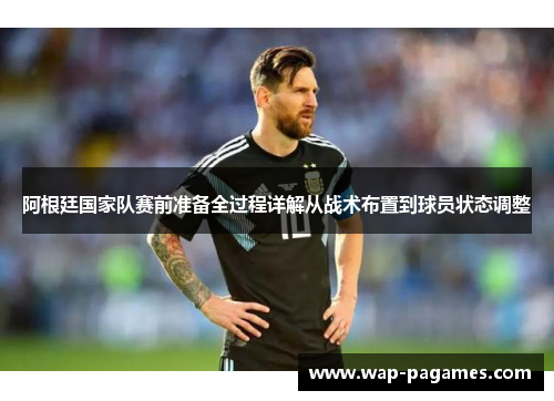 阿根廷国家队赛前准备全过程详解从战术布置到球员状态调整 阿根廷国家队赛前准备全过程详解从战术布置到球员状态调整