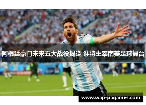 阿根廷豪门未来五大战役揭晓 谁将主宰南美足球舞台 阿根廷豪门未来五大战役揭晓 谁将主宰南美足球舞台