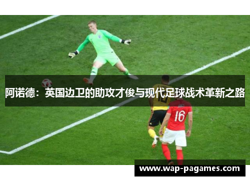 阿诺德:英国边卫的助攻才俊与现代足球战术革新之路 阿诺德:英国边卫的助攻才俊与现代足球战术革新之路